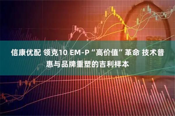 信康优配 领克10 EM-P“高价值”革命 技术普惠与品牌重塑的吉利样本