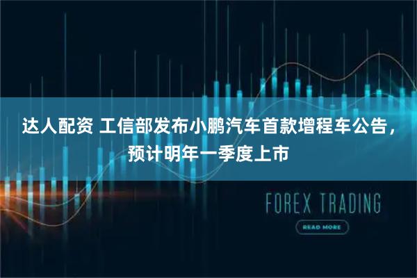 达人配资 工信部发布小鹏汽车首款增程车公告，预计明年一季度上市