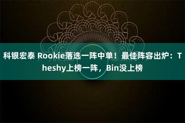 科银宏泰 Rookie落选一阵中单！最佳阵容出炉：Theshy上榜一阵，Bin没上榜