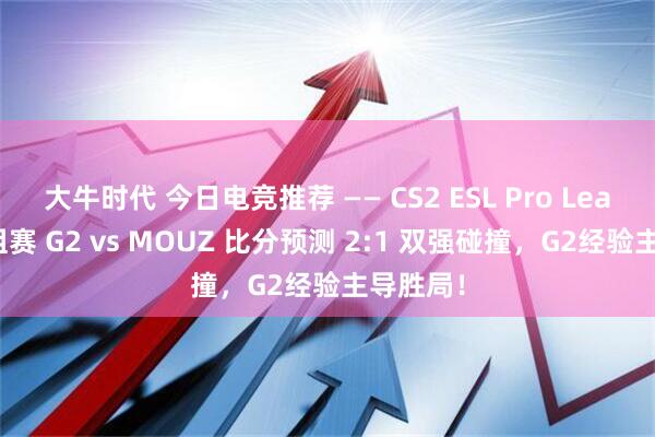 大牛时代 今日电竞推荐 —— CS2 ESL Pro League小组赛 G2 vs MOUZ 比分预测 2:1 双强碰撞，G2经验主导胜局！