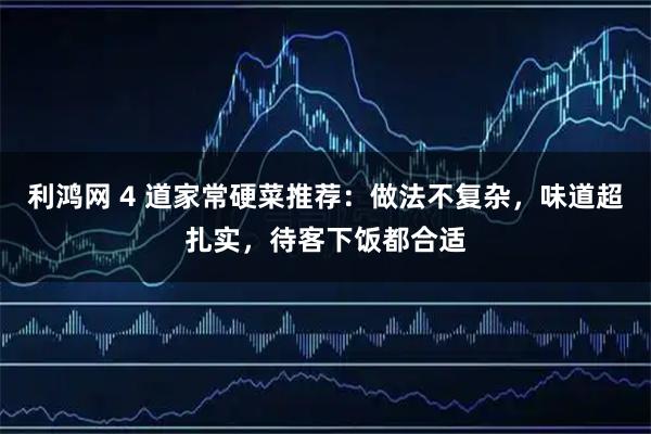 利鸿网 4 道家常硬菜推荐：做法不复杂，味道超扎实，待客下饭都合适
