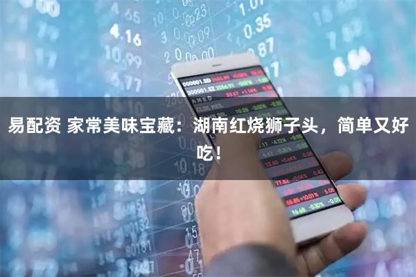 易配资 家常美味宝藏：湖南红烧狮子头，简单又好吃！