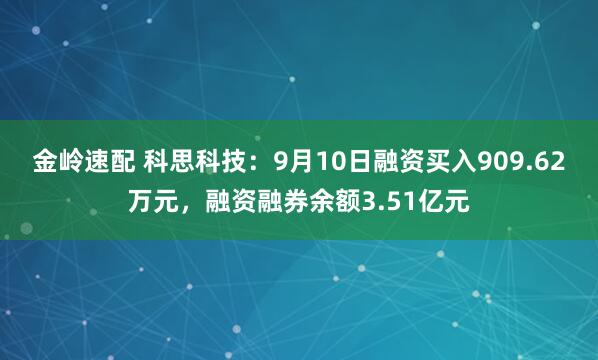 金岭速配 科思科技：9月10日融资买入909.62万元，融资融券余额3.51亿元