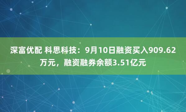深富优配 科思科技：9月10日融资买入909.62万元，融资融券余额3.51亿元