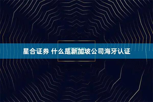 星合证券 什么是新加坡公司海牙认证