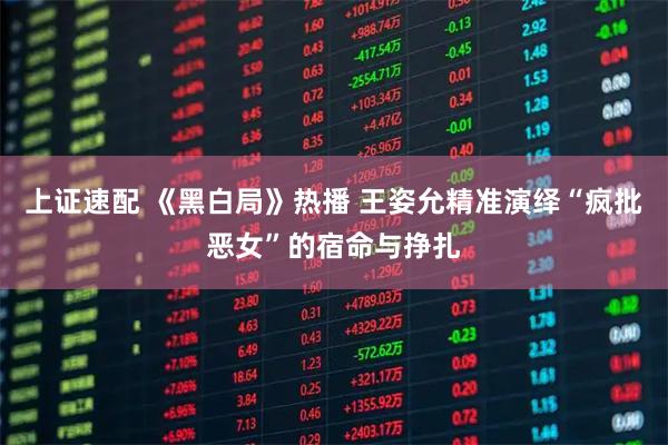 上证速配 《黑白局》热播 王姿允精准演绎“疯批恶女”的宿命与挣扎