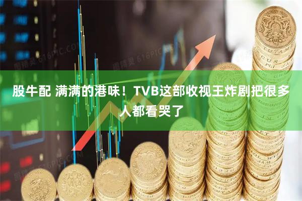 股牛配 满满的港味！TVB这部收视王炸剧把很多人都看哭了