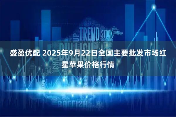 盛盈优配 2025年9月22日全国主要批发市场红星苹果价格行情