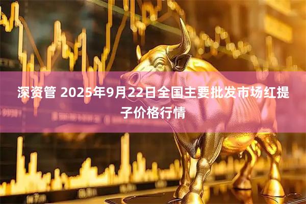 深资管 2025年9月22日全国主要批发市场红提子价格行情