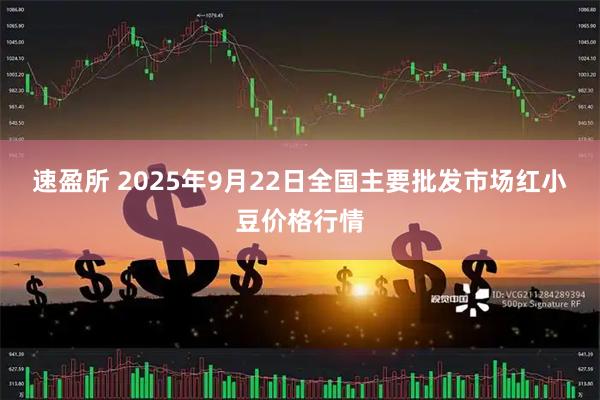 速盈所 2025年9月22日全国主要批发市场红小豆价格行情