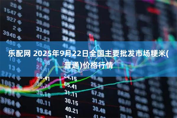 乐配网 2025年9月22日全国主要批发市场粳米(普通)价格行情
