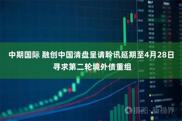 中期国际 融创中国清盘呈请聆讯延期至4月28日 寻求第二轮境外债重组