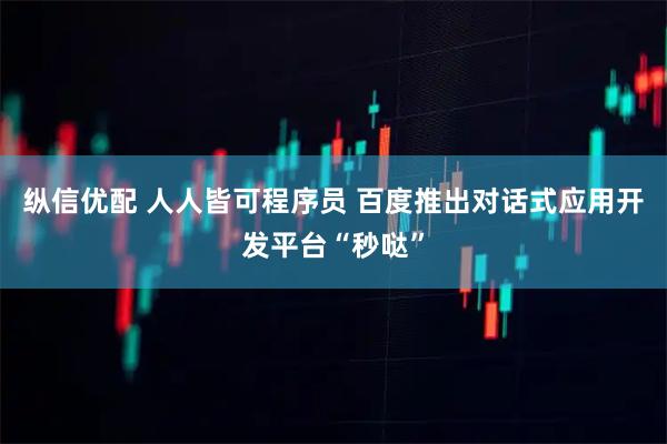 纵信优配 人人皆可程序员 百度推出对话式应用开发平台“秒哒”