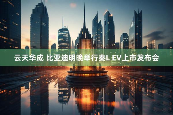 云天华成 比亚迪明晚举行秦L EV上市发布会