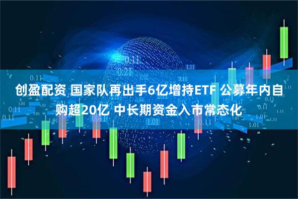 创盈配资 国家队再出手6亿增持ETF 公募年内自购超20亿 中长期资金入市常态化
