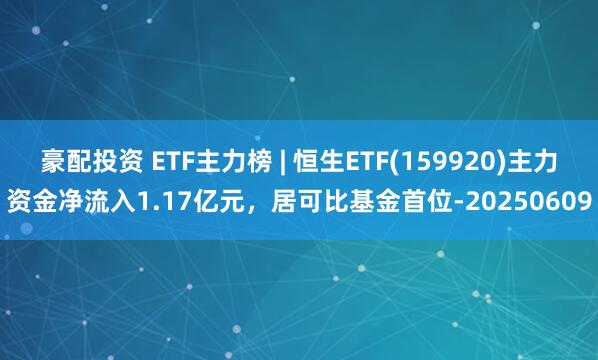豪配投资 ETF主力榜 | 恒生ETF(159920)主力资金净流入1.17亿元，居可比基金首位-20250609