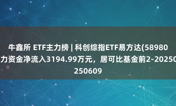 牛鑫所 ETF主力榜 | 科创综指ETF易方达(589800)主力资金净流入3194.99万元，居可比基金前2-20250609