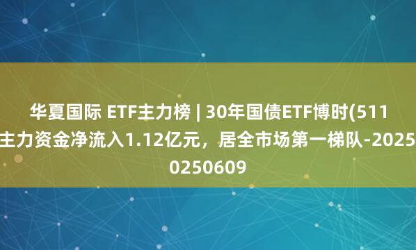 华夏国际 ETF主力榜 | 30年国债ETF博时(511130)主力资金净流入1.12亿元，居全市场第一梯队-20250609