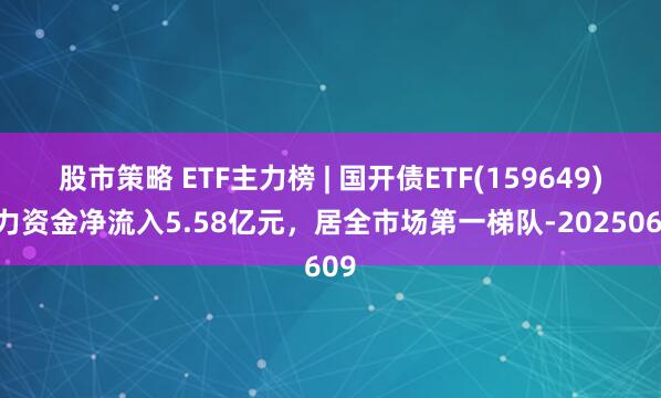 股市策略 ETF主力榜 | 国开债ETF(159649)主力资金净流入5.58亿元，居全市场第一梯队-20250609