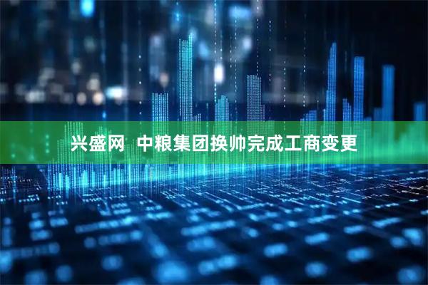 兴盛网  中粮集团换帅完成工商变更