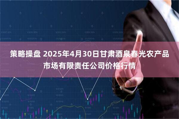 策略操盘 2025年4月30日甘肃酒泉春光农产品市场有限责任公司价格行情
