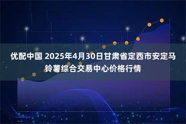 优配中国 2025年4月30日甘肃省定西市安定马铃薯综合交易中心价格行情