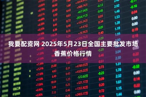 我要配资网 2025年5月23日全国主要批发市场香蕉价格行情