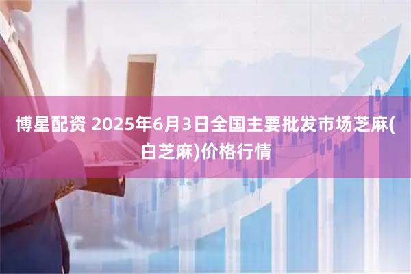 博星配资 2025年6月3日全国主要批发市场芝麻(白芝麻)价格行情