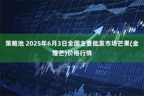 策略池 2025年6月3日全国主要批发市场芒果(金煌芒)价格行情