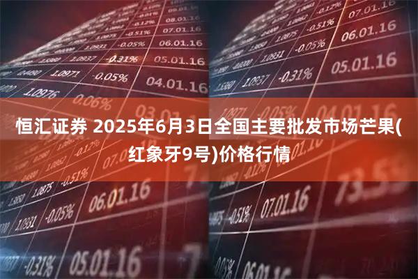 恒汇证券 2025年6月3日全国主要批发市场芒果(红象牙9号)价格行情