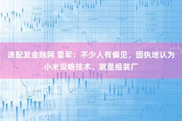 速配发金融网 雷军：不少人有偏见，固执地认为小米没啥技术、就是组装厂