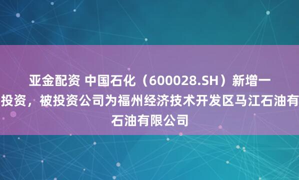 亚金配资 中国石化（600028.SH）新增一起对外投资，被投资公司为福州经济技术开发区马江石油有限公司