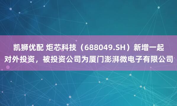 凯狮优配 炬芯科技（688049.SH）新增一起对外投资，被投资公司为厦门澎湃微电子有限公司