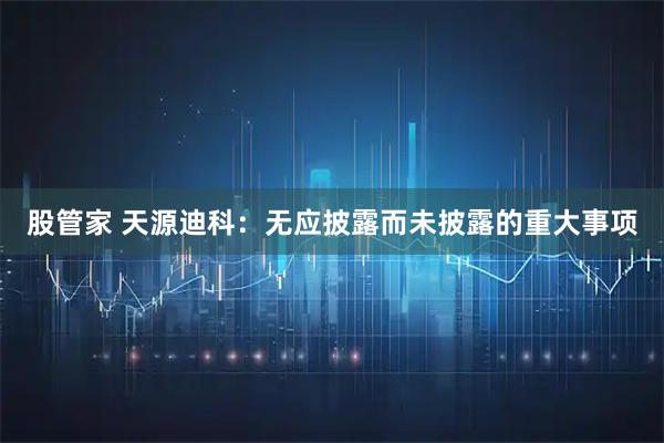 股管家 天源迪科：无应披露而未披露的重大事项