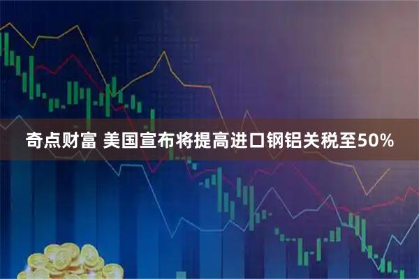 奇点财富 美国宣布将提高进口钢铝关税至50%